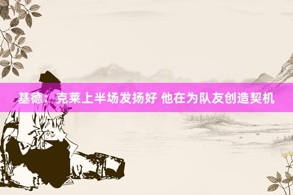 基德：克莱上半场发扬好 他在为队友创造契机